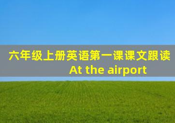 六年级上册英语第一课课文跟读At the airport